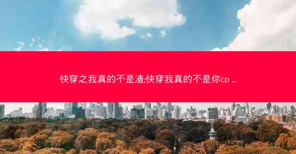 快穿之我真的不是渣;快穿我真的不是你cp ...