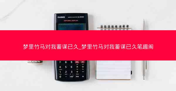 梦里竹马对我蓄谋已久_梦里竹马对我蓄谋已久笔趣阁