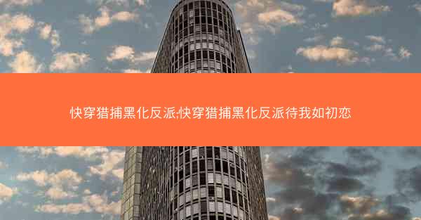 快穿猎捕黑化反派;快穿猎捕黑化反派待我如初恋
