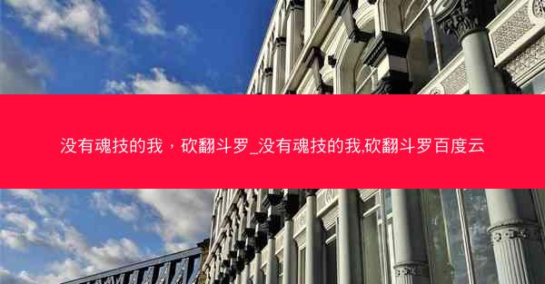 没有魂技的我，砍翻斗罗_没有魂技的我,砍翻斗罗百度云