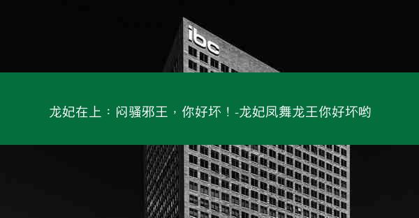 龙妃在上：闷骚邪王，你好坏！-龙妃凤舞龙王你好坏哟