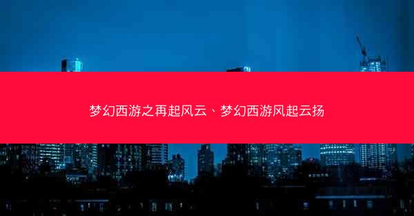 梦幻西游之再起风云、梦幻西游风起云扬