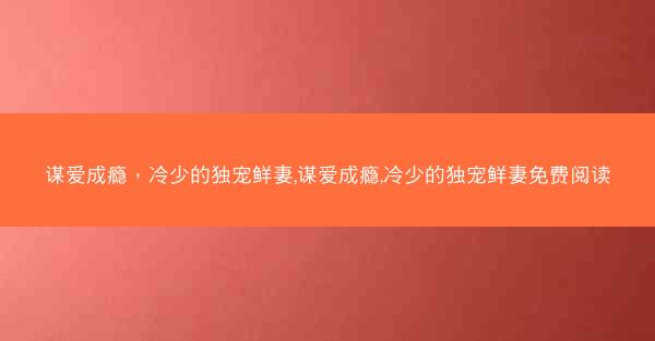 谋爱成瘾，冷少的独宠鲜妻,谋爱成瘾,冷少的独宠鲜妻免费阅读