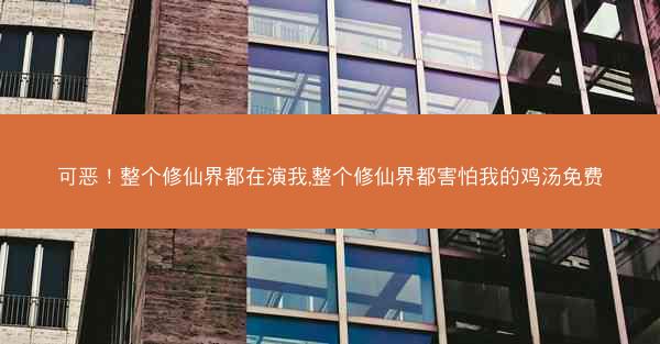 可恶!整个修仙界都在演我,整个修仙界都害怕我的鸡汤免费 可恶!整个修仙界都在演我,整个修仙界都害怕我的鸡汤免费
