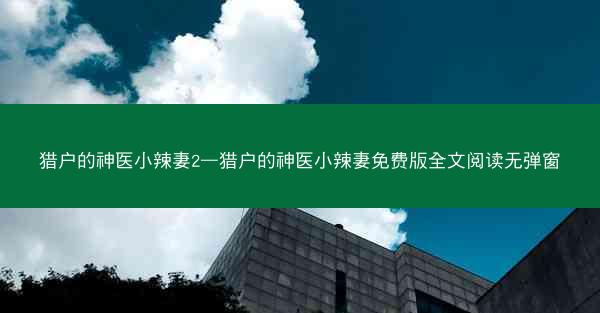 猎户的神医小辣妻2—猎户的神医小辣妻免费版全文阅读无弹窗