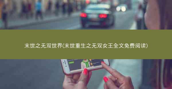 末世之无双世界(末世重生之无双女王全文免费阅读)