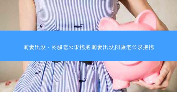 萌妻出没，闷骚老公求抱抱;萌妻出没,闷骚老公求抱抱