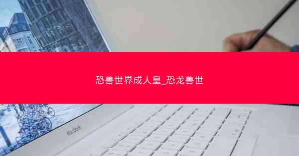 恐兽世界成人皇_恐龙兽世