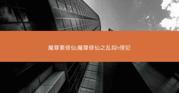 魔尊要修仙;魔尊修仙之乱婬h侵犯