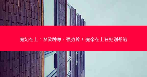 魔妃在上：禁欲神尊，强势撩！;魔帝在上狂妃别想逃