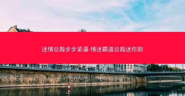 迷情总裁步步紧逼-情迷霸道总裁迷你剧