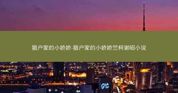 猎户家的小娇娇-猎户家的小娇娇竺柯谢昭小说