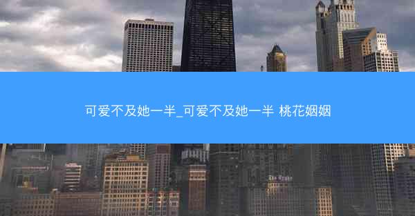 可爱不及她一半_可爱不及她一半 桃花姻姻