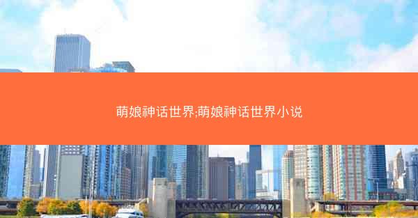 萌娘神话世界;萌娘神话世界小说 萌娘神话世界;萌娘神话世界小说