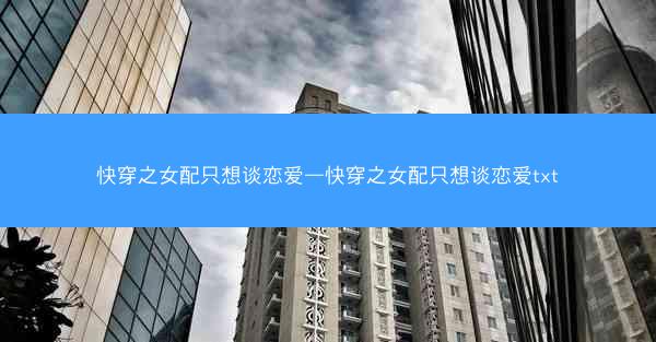 快穿之女配只想谈恋爱—快穿之女配只想谈恋爱txt