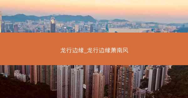 龙行边缘_龙行边缘萧南风 龙行边缘_龙行边缘萧南风