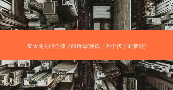 某天成为四个孩子的继母(我成了四个孩子的亲妈)