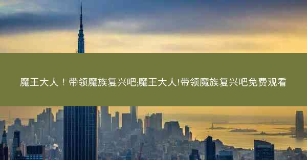 魔王大人！带领魔族复兴吧;魔王大人!带领魔族复兴吧免费观看