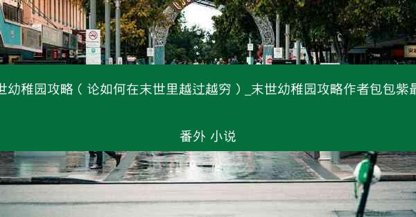 末世幼稚园攻略（论如何在末世里越过越穷）_末世幼稚园攻略作者包包紫最近番外 小说