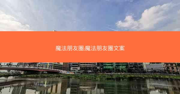 魔法朋友圈;魔法朋友圈文案
