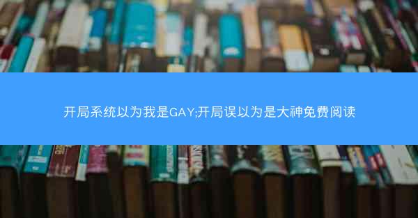 开局系统以为我是GAY;开局误以为是大神免费阅读