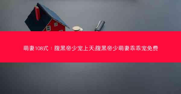 萌妻108式：腹黑帝少宠上天;腹黑帝少萌妻乖乖宠免费