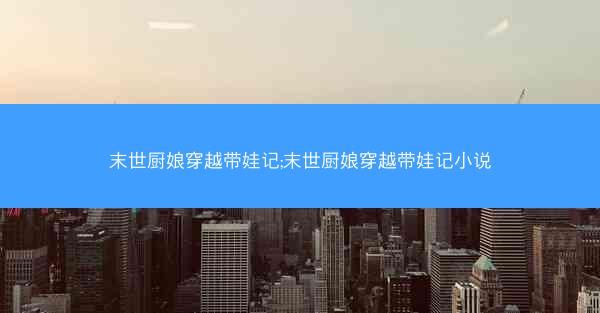 末世厨娘穿越带娃记;末世厨娘穿越带娃记小说