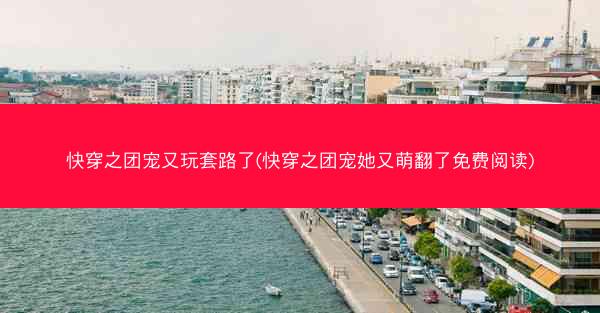 快穿之团宠又玩套路了(快穿之团宠她又萌翻了免费阅读)