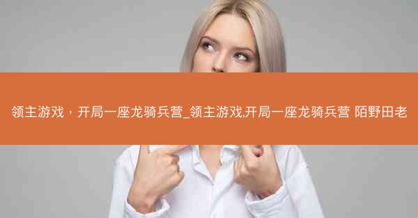 领主游戏，开局一座龙骑兵营_领主游戏,开局一座龙骑兵营 陌野田老