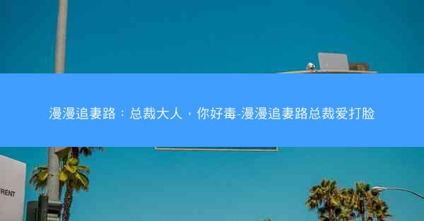 漫漫追妻路:总裁大人,你好毒-漫漫追妻路总裁爱打脸 漫漫追妻路:总裁大人,你好毒-漫漫追妻路总裁爱打脸
