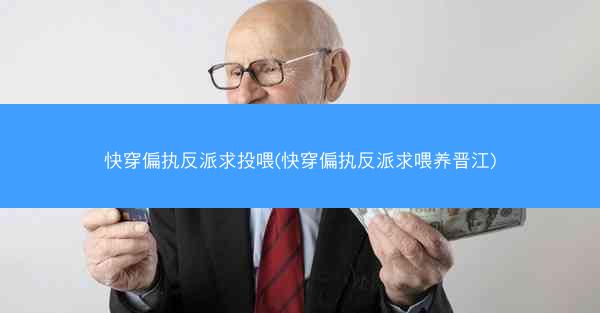 快穿偏执反派求投喂(快穿偏执反派求喂养晋江)