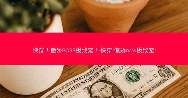 快穿！傲娇BOSS极致宠！;快穿!傲娇boss极致宠!