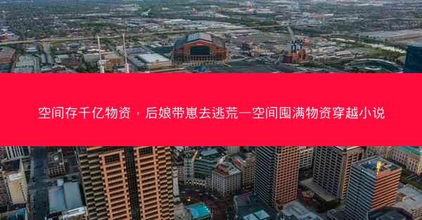 空间存千亿物资,后娘带崽去逃荒—空间囤满物资穿越小说