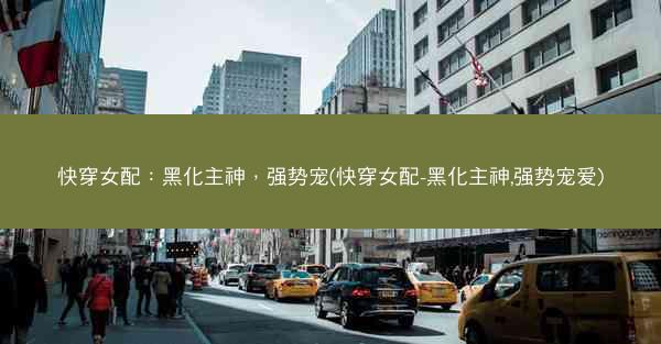 快穿女配：黑化主神，强势宠(快穿女配-黑化主神,强势宠爱)