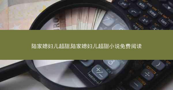陆家媳妇儿超甜,陆家媳妇儿超甜小说免费阅读