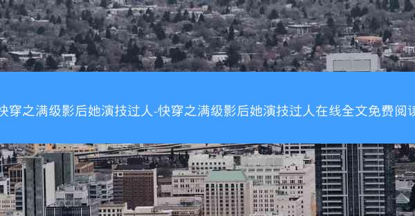 快穿之满级影后她演技过人-快穿之满级影后她演技过人在线全文免费阅读 快穿之满级影后她演技过人-快穿之满级影后她演技过人在线全文免费阅读