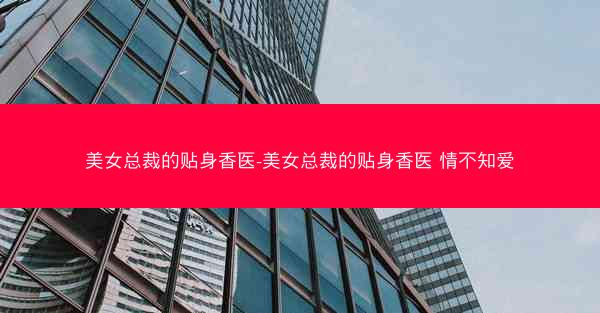美女总裁的贴身香医-美女总裁的贴身香医 情不知爱
