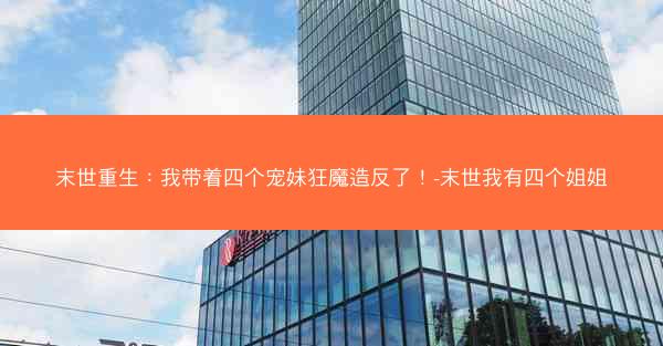 末世重生:我带着四个宠妹狂魔造反了!-末世我有四个姐姐 末世重生:我带着四个宠妹狂魔造反了!-末世我有四个姐姐