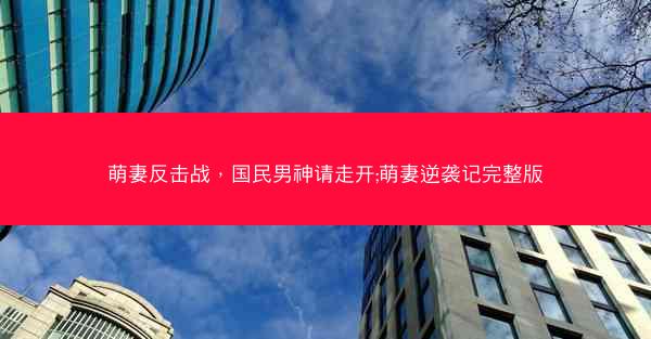 萌妻反击战,国民男神请走开;萌妻逆袭记完整版 萌妻反击战,国民男神请走开;萌妻逆袭记完整版