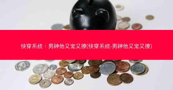 快穿系统：男神他又宠又撩(快穿系统-男神他又宠又撩)