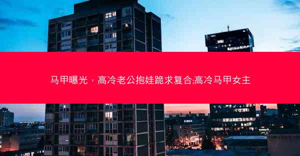 马甲曝光，高冷老公抱娃跪求复合;高冷马甲女主