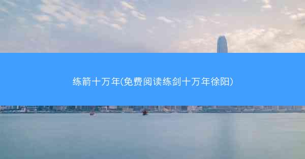练箭十万年(免费阅读练剑十万年徐阳)