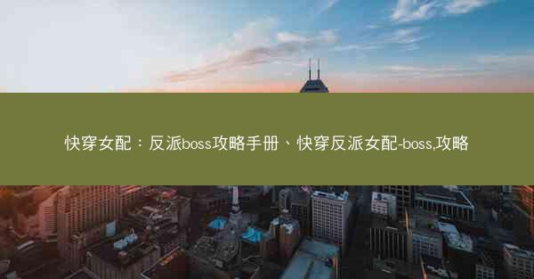 快穿女配：反派boss攻略手册、快穿反派女配-boss,攻略
