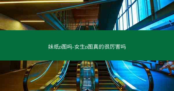妹纸p图吗-女生p图真的很厉害吗