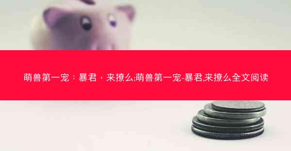 萌兽第一宠：暴君，来撩么;萌兽第一宠-暴君,来撩么全文阅读