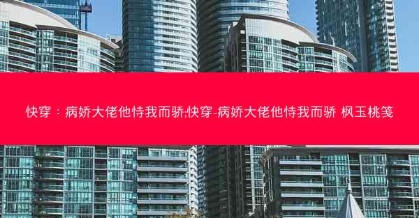 快穿：病娇大佬他恃我而骄;快穿-病娇大佬他恃我而骄 枫玉桃笺