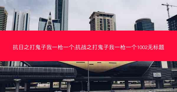 抗日之打鬼子我一枪一个;抗战之打鬼子我一枪一个1002无标题