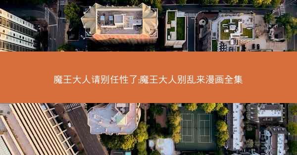 魔王大人请别任性了;魔王大人别乱来漫画全集