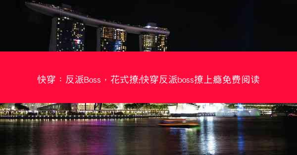 快穿：反派Boss，花式撩;快穿反派boss撩上瘾免费阅读