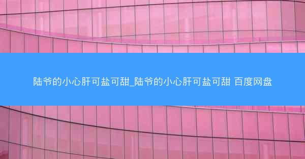 陆爷的小心肝可盐可甜_陆爷的小心肝可盐可甜 百度网盘